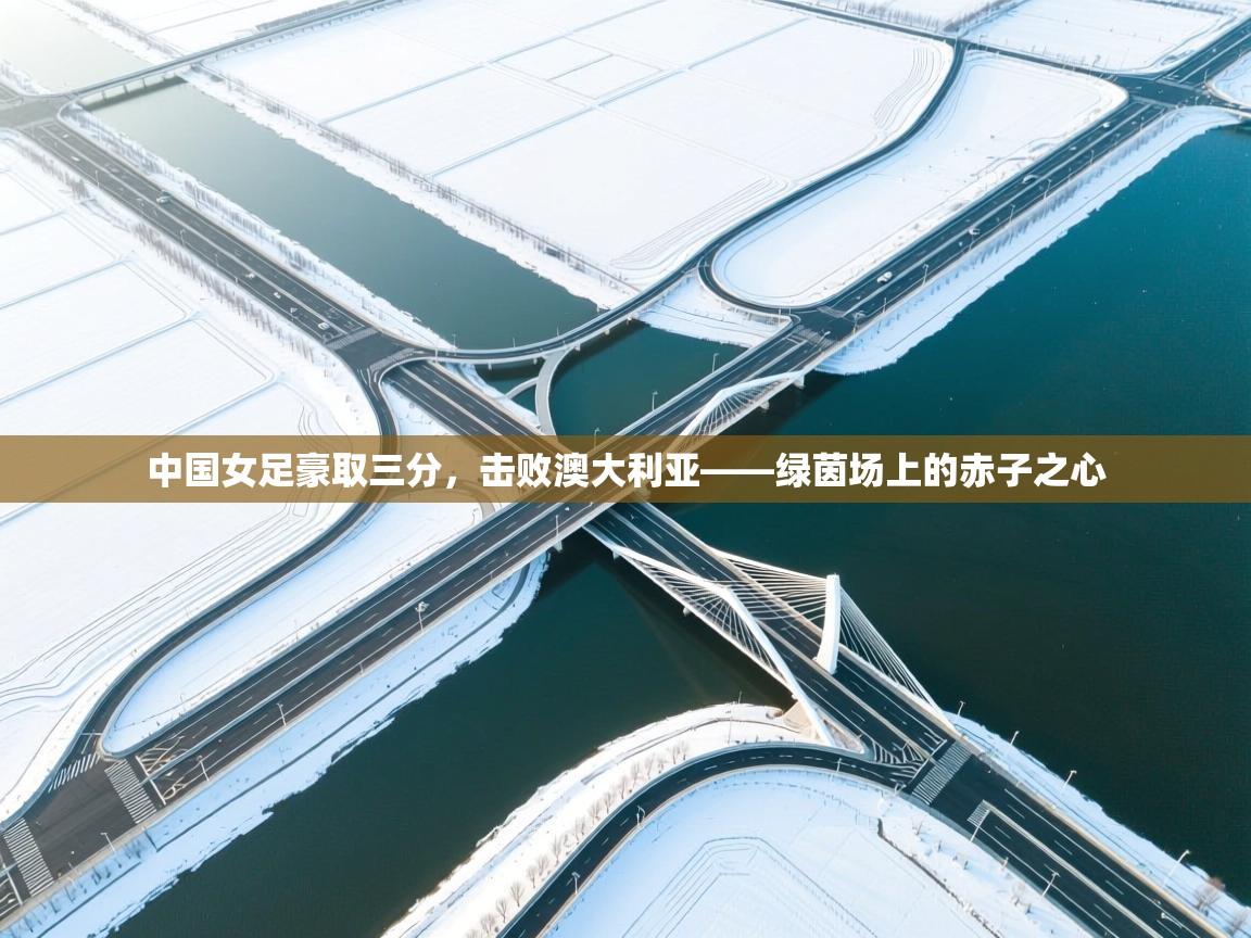 中国女足豪取三分,击败澳大利亚——绿茵场上的赤子之心 第1张